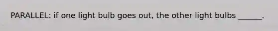 PARALLEL: if one light bulb goes out, the other light bulbs ______.