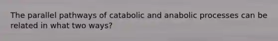 The parallel pathways of catabolic and anabolic processes can be related in what two ways?