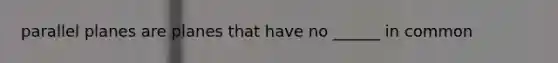 parallel planes are planes that have no ______ in common