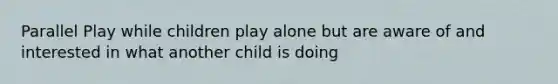 Parallel Play while children play alone but are aware of and interested in what another child is doing