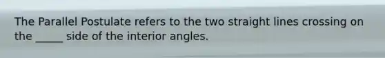 The Parallel Postulate refers to the two straight lines crossing on the _____ side of the interior angles.