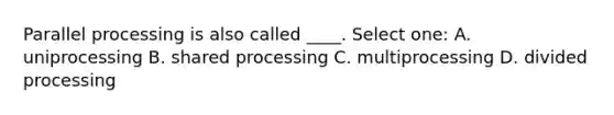 Parallel processing is also called ____. Select one: A. uniprocessing B. shared processing C. multiprocessing D. divided processing