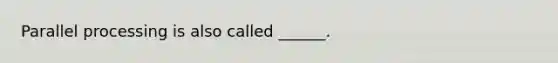 Parallel processing is also called ______.