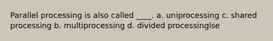 Parallel processing is also called ____. a. uniprocessing c. shared processing b. multiprocessing d. divided processinglse