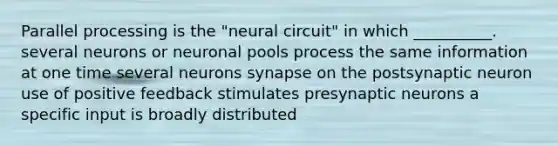 Parallel processing is the "neural circuit" in which __________. several neurons or neuronal pools process the same information at one time several neurons synapse on the postsynaptic neuron use of positive feedback stimulates presynaptic neurons a specific input is broadly distributed