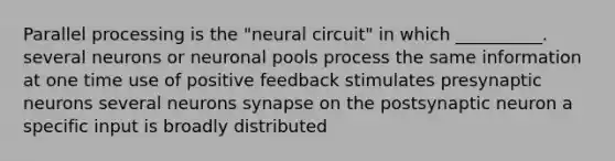 Parallel processing is the "neural circuit" in which __________. several neurons or neuronal pools process the same information at one time use of positive feedback stimulates presynaptic neurons several neurons synapse on the postsynaptic neuron a specific input is broadly distributed