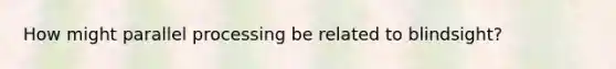 How might parallel processing be related to blindsight?