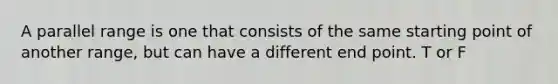 A parallel range is one that consists of the same starting point of another range, but can have a different end point. T or F