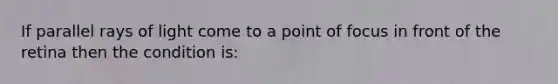 If parallel rays of light come to a point of focus in front of the retina then the condition is: