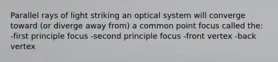 Parallel rays of light striking an optical system will converge toward (or diverge away from) a common point focus called the: -first principle focus -second principle focus -front vertex -back vertex