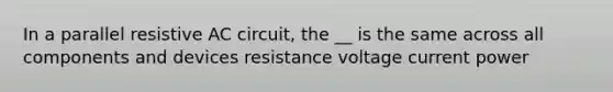 In a parallel resistive AC circuit, the __ is the same across all components and devices resistance voltage current power