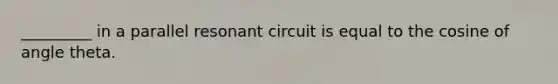 _________ in a parallel resonant circuit is equal to the cosine of angle theta.