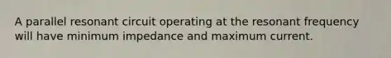 A parallel resonant circuit operating at the resonant frequency will have minimum impedance and maximum current.
