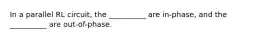 In a parallel RL circuit, the __________ are in-phase, and the __________ are out-of-phase.