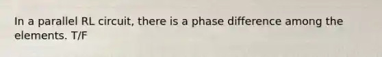 In a parallel RL circuit, there is a phase difference among the elements. T/F