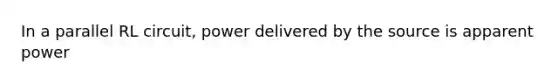 In a parallel RL circuit, power delivered by the source is apparent power