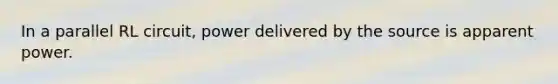 In a parallel RL circuit, power delivered by the source is apparent power.