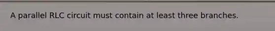 A parallel RLC circuit must contain at least three branches.