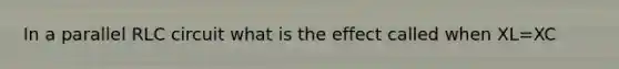 In a parallel RLC circuit what is the effect called when XL=XC