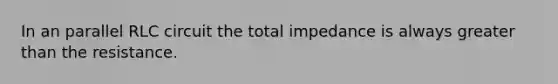 In an parallel RLC circuit the total impedance is always greater than the resistance.