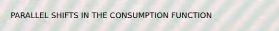 PARALLEL SHIFTS IN THE CONSUMPTION FUNCTION