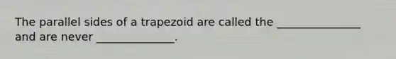 The parallel sides of a trapezoid are called the _______________ and are never ______________.