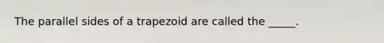 The parallel sides of a trapezoid are called the _____.