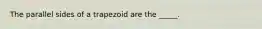 The parallel sides of a trapezoid are the _____.