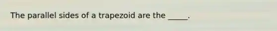 The parallel sides of a trapezoid are the _____.