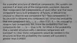 For a parallel structure of identical​ components, the system can succeed if at least one of the components succeeds. Assume that components fail independently of each other and that each component has a 0.22 probability of failure. a) Would it be unusual to observe one component​ fail? Two​ components? It --- be unusual to observe one component​ fail, since the probability that one component​ fails,---, is --- than 0.05. It --- be unusual to observe two components​ fail, since the probability that two components​ fail, ---, is --- than 0.05. ​(b) What is the probability that a parallel structure with 2 identical components will​ succeed? ​(c) How many components would be needed in the structure so that the probability the system will succeed is greater than 0.9999​?