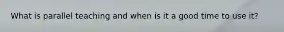 What is parallel teaching and when is it a good time to use it?