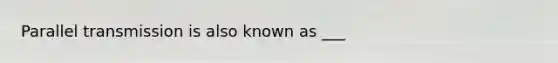 Parallel transmission is also known as ___