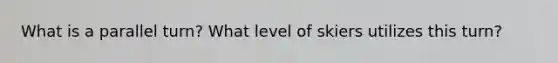 What is a parallel turn? What level of skiers utilizes this turn?