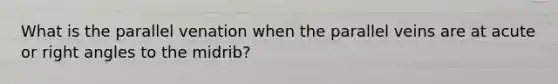 What is the parallel venation when the parallel veins are at acute or right angles to the midrib?