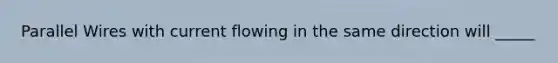 Parallel Wires with current flowing in the same direction will _____