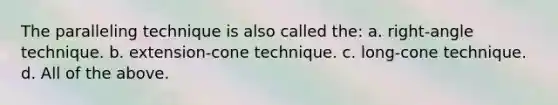 The paralleling technique is also called the: a. right-angle technique. b. extension-cone technique. c. long-cone technique. d. All of the above.