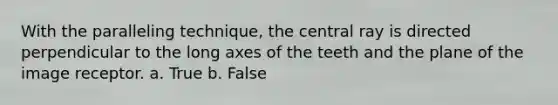 With the paralleling technique, the central ray is directed perpendicular to the long axes of the teeth and the plane of the image receptor. a. True b. False