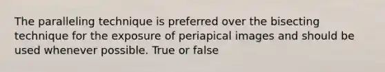 The paralleling technique is preferred over the bisecting technique for the exposure of periapical images and should be used whenever possible. True or false