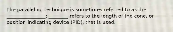 The paralleling technique is sometimes referred to as the ________________; ________ refers to the length of the cone, or position-indicating device (PID), that is used.