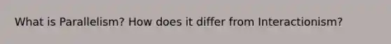 What is Parallelism? How does it differ from Interactionism?