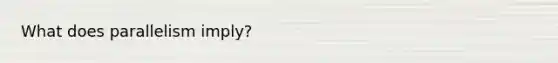 What does parallelism imply?