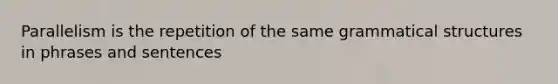 Parallelism is the repetition of the same grammatical structures in phrases and sentences