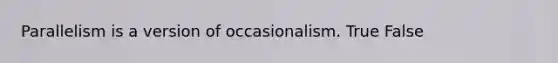 Parallelism is a version of occasionalism. True False