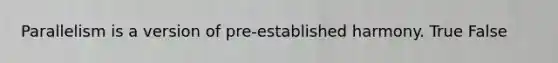 Parallelism is a version of pre-established harmony. True False