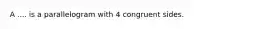 A .... is a parallelogram with 4 congruent sides.