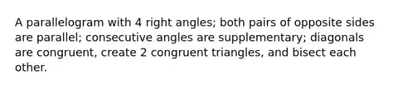 A parallelogram with 4 right angles; both pairs of opposite sides are parallel; consecutive angles are supplementary; diagonals are congruent, create 2 congruent triangles, and bisect each other.