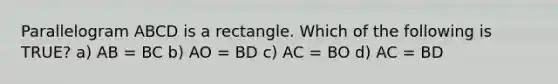 Parallelogram ABCD is a rectangle. Which of the following is TRUE? a) AB = BC b) AO = BD c) AC = BO d) AC = BD