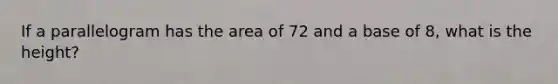 If a parallelogram has the area of 72 and a base of 8, what is the height?