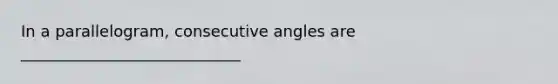 In a parallelogram, <a href='https://www.questionai.com/knowledge/k2j0Ixxxf4-consecutive-angles' class='anchor-knowledge'>consecutive angles</a> are ____________________________