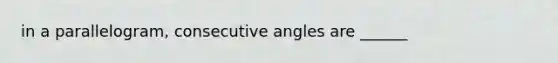 in a parallelogram, consecutive angles are ______